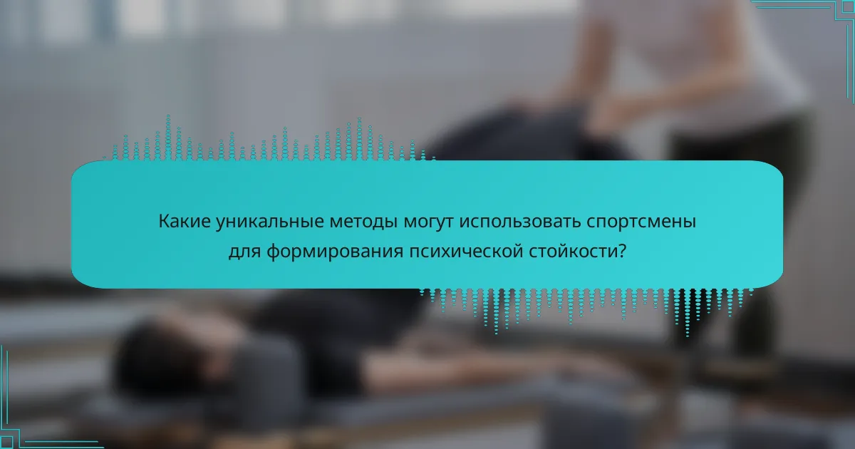 Какие уникальные методы могут использовать спортсмены для формирования психической стойкости?
