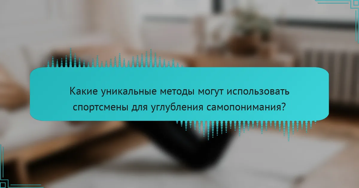 Какие уникальные методы могут использовать спортсмены для углубления самопонимания?