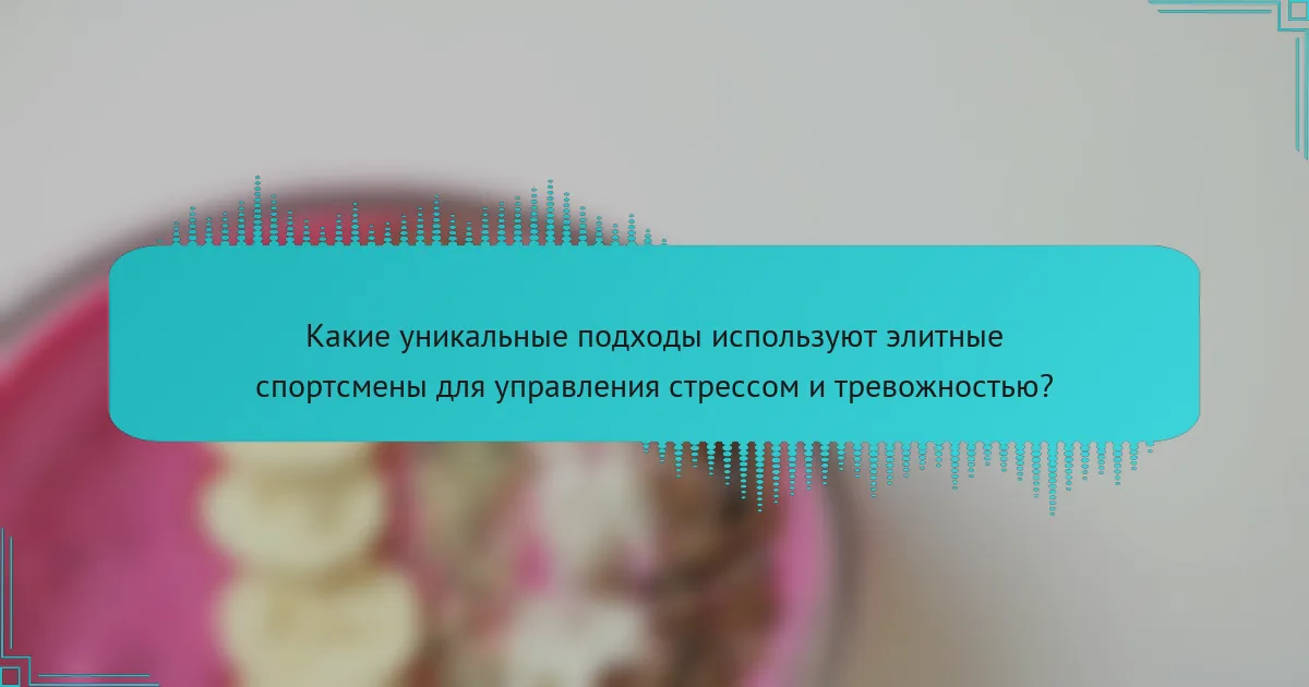 Какие уникальные подходы используют элитные спортсмены для управления стрессом и тревожностью?