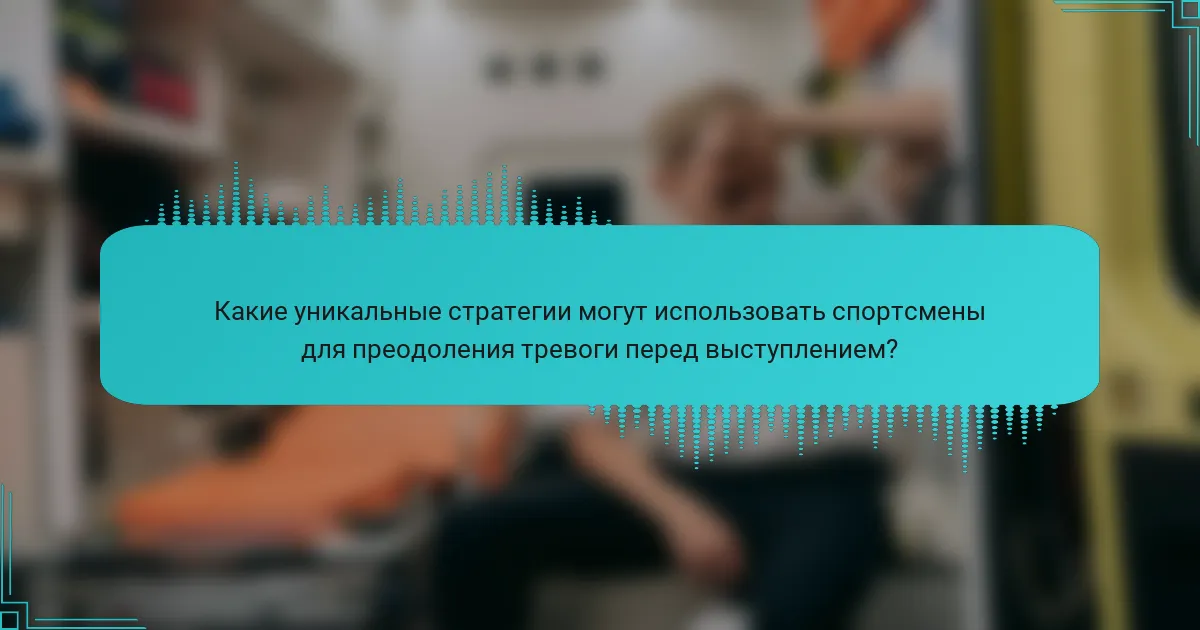 Какие уникальные стратегии могут использовать спортсмены для преодоления тревоги перед выступлением?