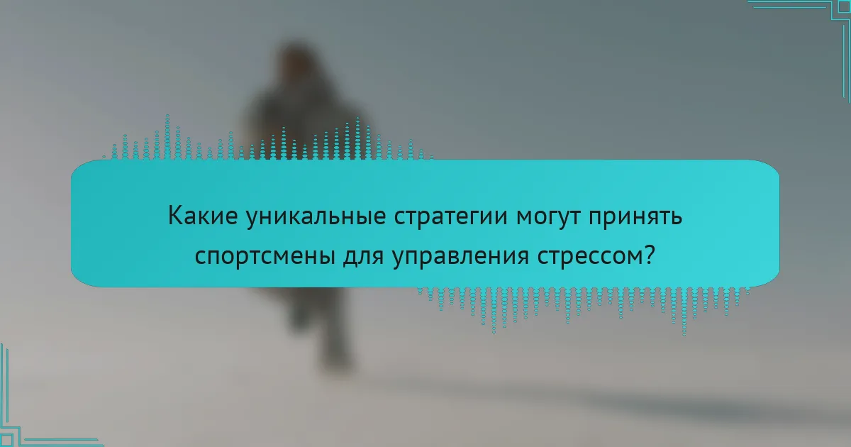 Какие уникальные стратегии могут принять спортсмены для управления стрессом?