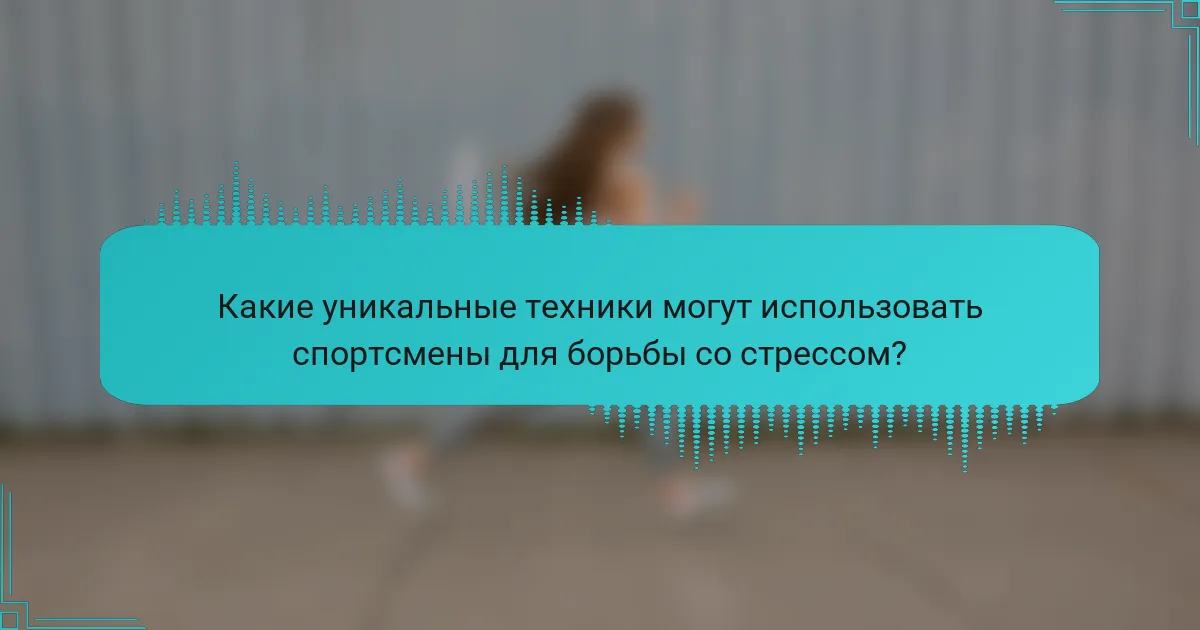 Какие уникальные техники могут использовать спортсмены для борьбы со стрессом?