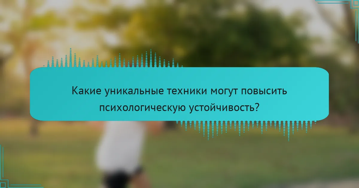 Какие уникальные техники могут повысить психологическую устойчивость?