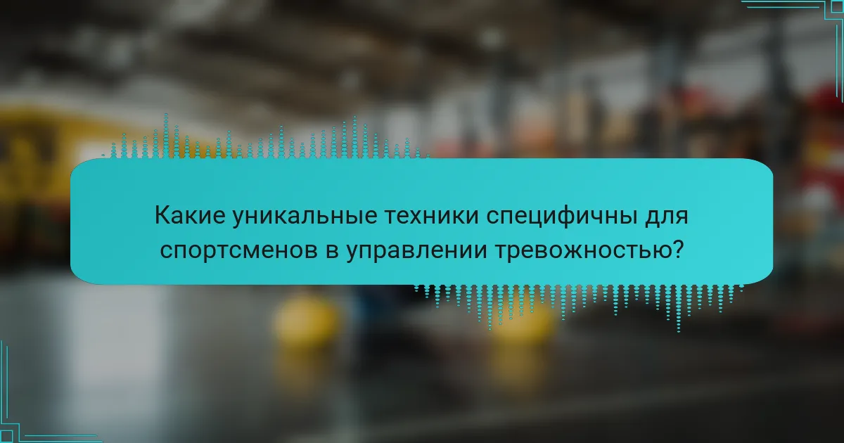Какие уникальные техники специфичны для спортсменов в управлении тревожностью?