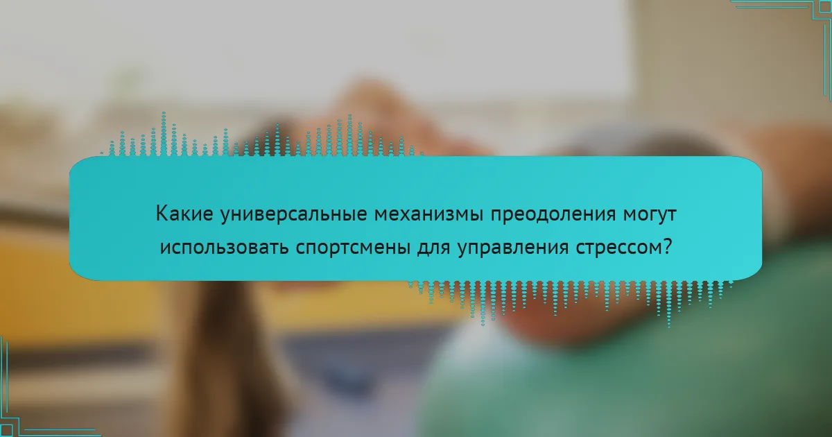 Какие универсальные механизмы преодоления могут использовать спортсмены для управления стрессом?