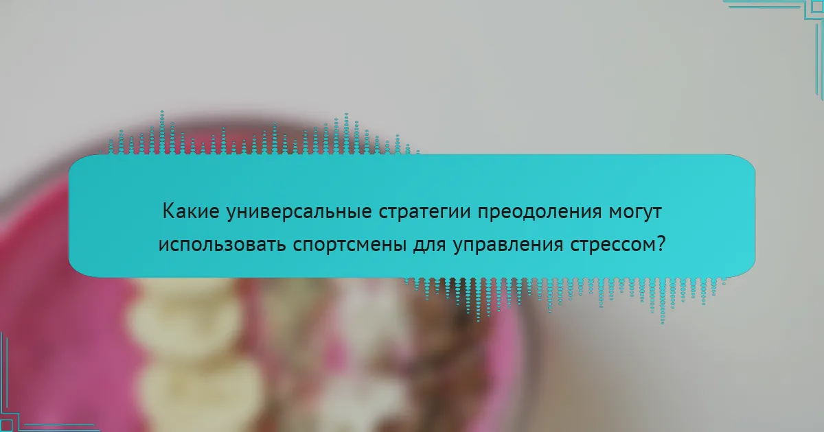 Какие универсальные стратегии преодоления могут использовать спортсмены для управления стрессом?