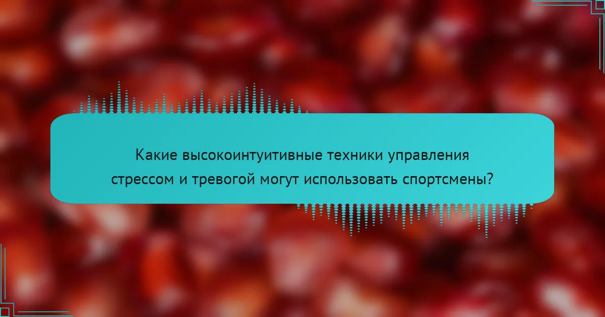 Какие высокоинтуитивные техники управления стрессом и тревогой могут использовать спортсмены?
