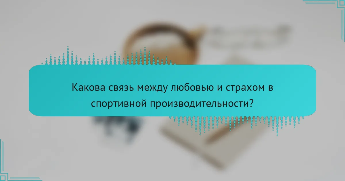 Какова связь между любовью и страхом в спортивной производительности?