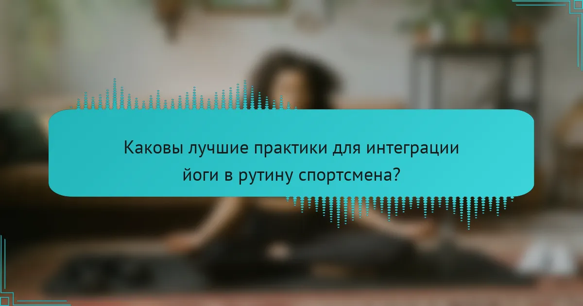 Каковы лучшие практики для интеграции йоги в рутину спортсмена?