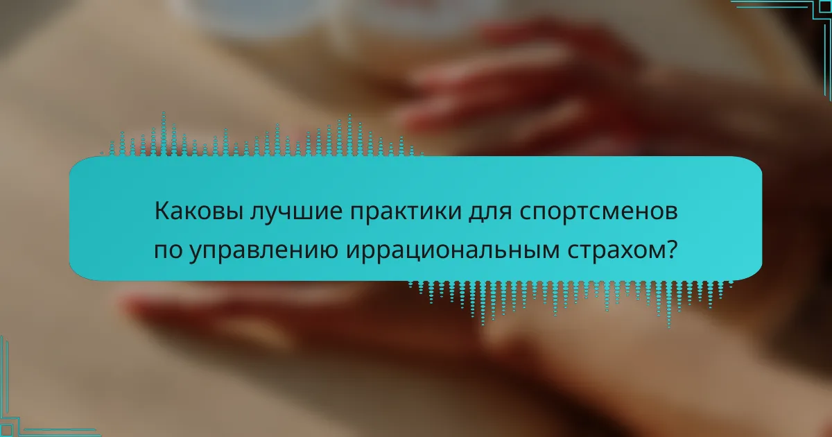Каковы лучшие практики для спортсменов по управлению иррациональным страхом?