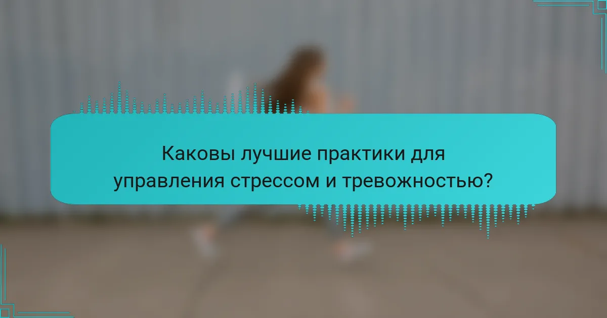 Каковы лучшие практики для управления стрессом и тревожностью?