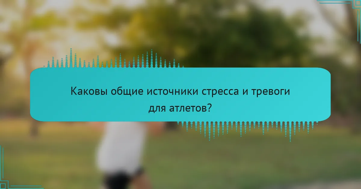 Каковы общие источники стресса и тревоги для атлетов?