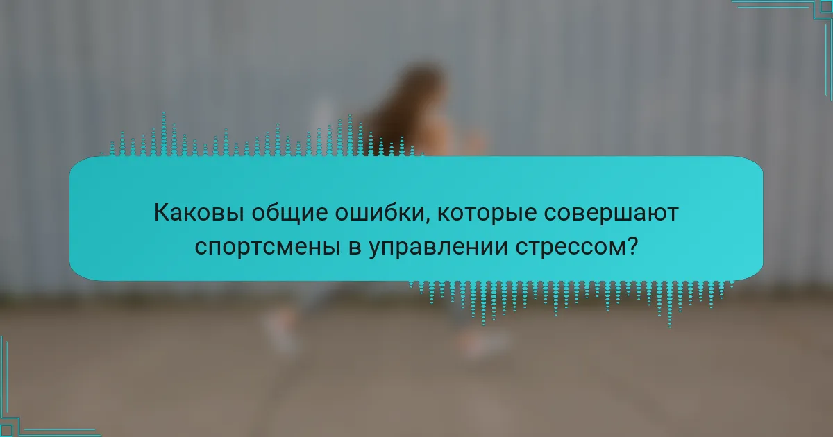 Каковы общие ошибки, которые совершают спортсмены в управлении стрессом?