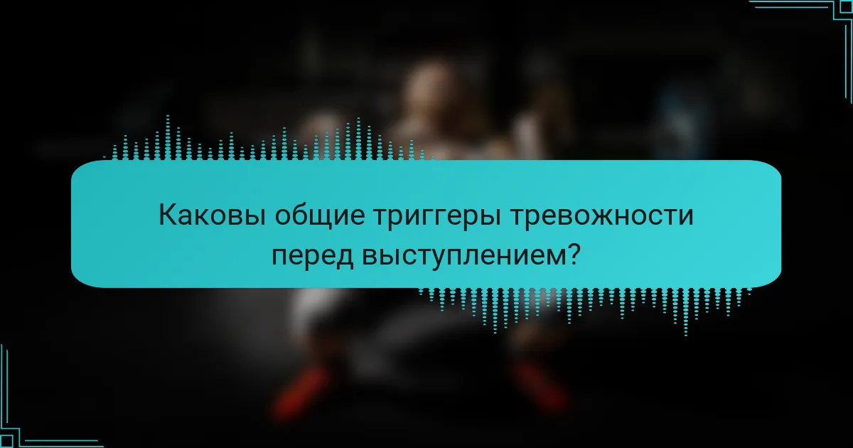 Каковы общие триггеры тревожности перед выступлением?