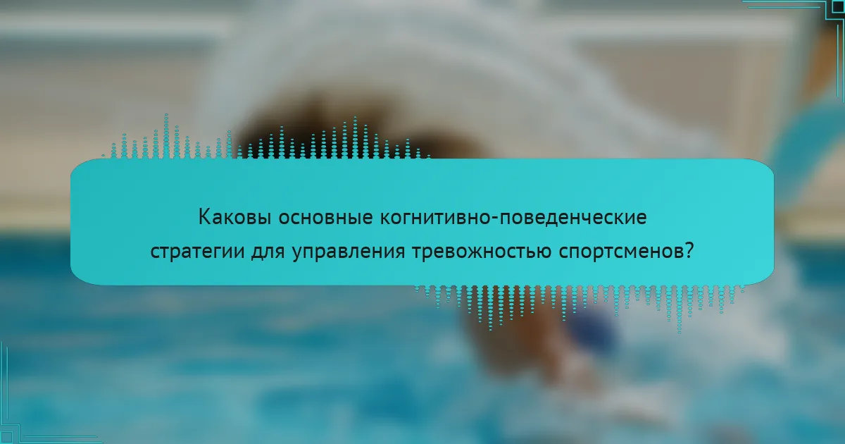 Каковы основные когнитивно-поведенческие стратегии для управления тревожностью спортсменов?