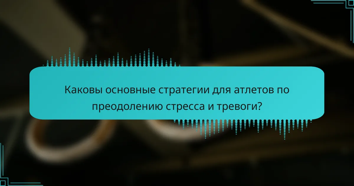 Каковы основные стратегии для атлетов по преодолению стресса и тревоги?