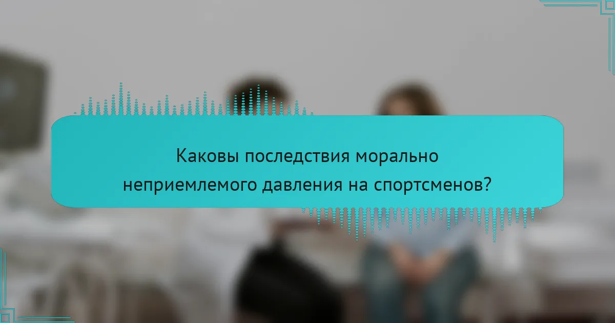 Каковы последствия морально неприемлемого давления на спортсменов?