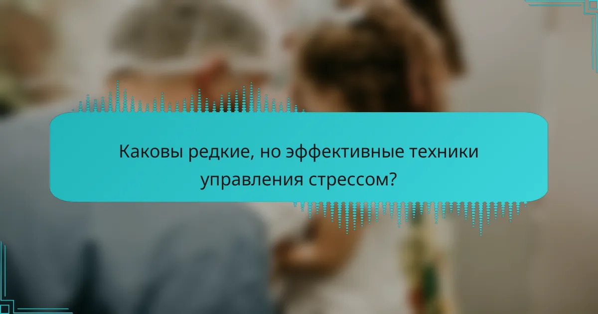 Каковы редкие, но эффективные техники управления стрессом?