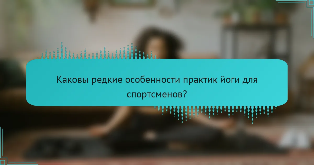 Каковы редкие особенности практик йоги для спортсменов?