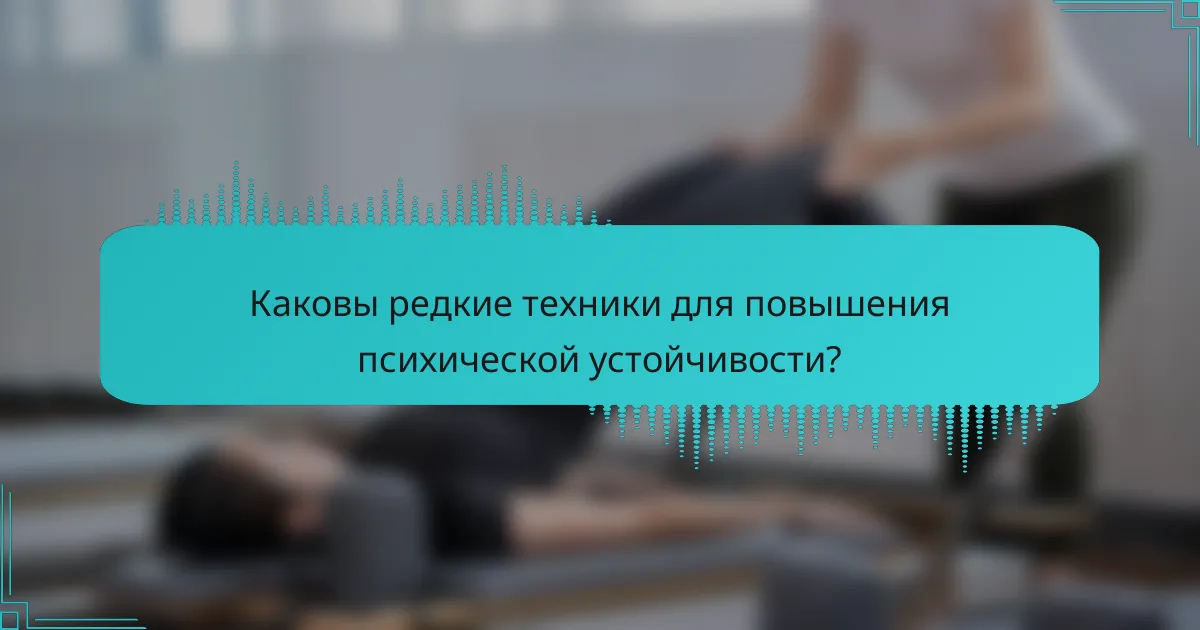 Каковы редкие техники для повышения психической устойчивости?