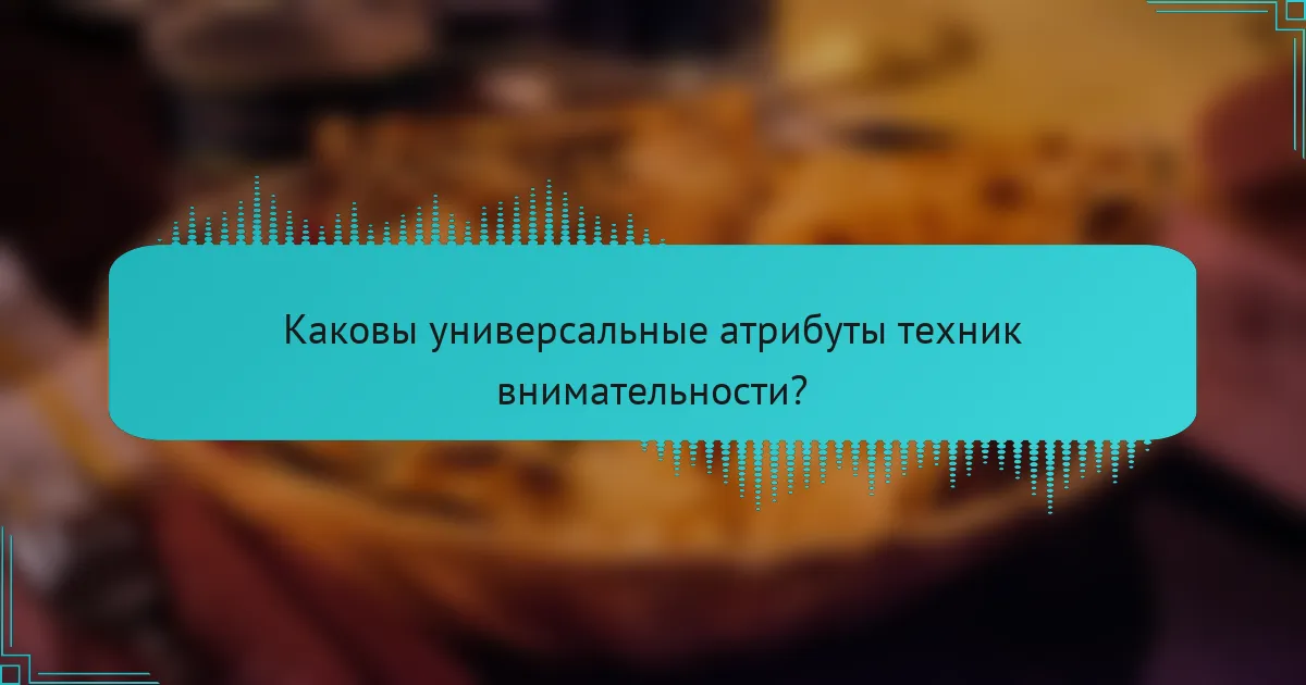Каковы универсальные атрибуты техник внимательности?