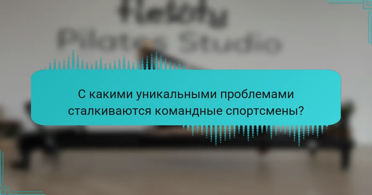 С какими уникальными проблемами сталкиваются командные спортсмены?