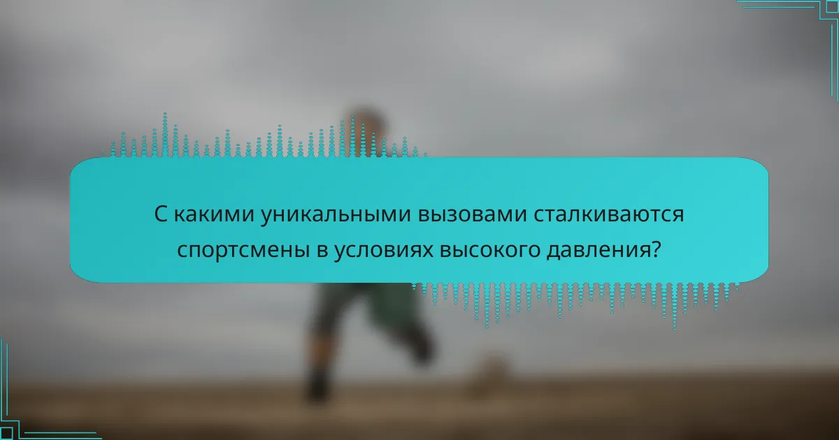 С какими уникальными вызовами сталкиваются спортсмены в условиях высокого давления?